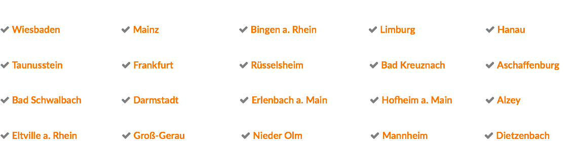   Wiesbaden  Mainz  Bingen a. Rhein  Limburg  Hanau  Taunusstein  Frankfurt  Rüsselsheim  Bad Kreuznach  Aschaffenburg  Bad Schwalbach  Darmstadt  Erlenbach a. Main  Hofheim a. Main  Alzey  Eltville a. Rhein  Groß-Gerau  Nieder Olm  Mannheim  Dietzenbach 